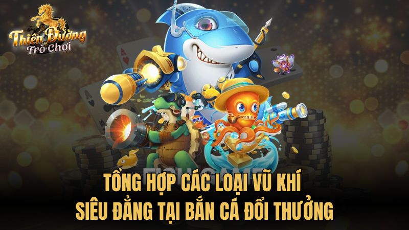 Tổng hợp các loại vũ khí siêu đẳng tại bắn cá đổi thưởng