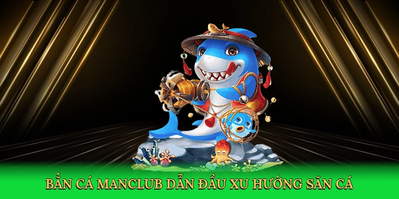 Bắn cá Manclub dẫn đầu xu hướng săn cá