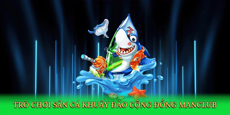 Trò chơi săn cá khuấy đảo cộng đồng Manclub